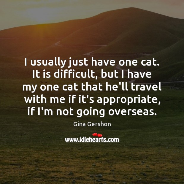 I usually just have one cat. It is difficult, but I have Gina Gershon Picture Quote