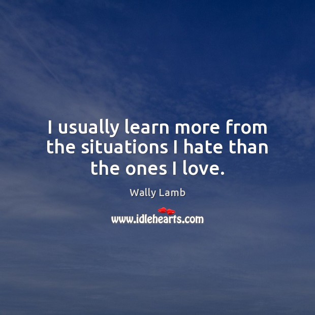 I usually learn more from the situations I hate than the ones I love. Wally Lamb Picture Quote