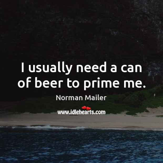 I usually need a can of beer to prime me. Norman Mailer Picture Quote