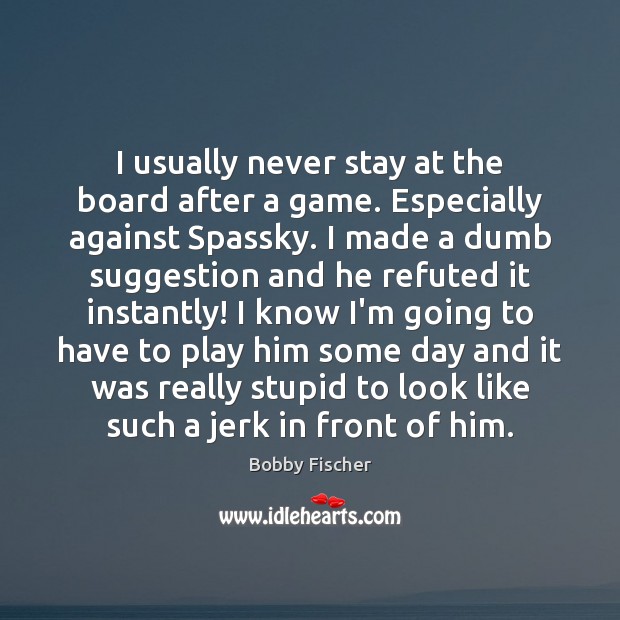 I usually never stay at the board after a game. Especially against Bobby Fischer Picture Quote