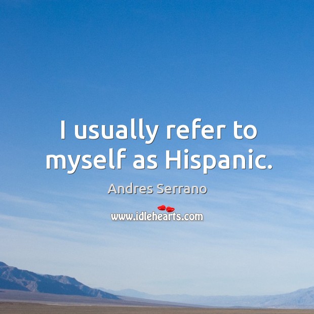 I usually refer to myself as hispanic. Andres Serrano Picture Quote