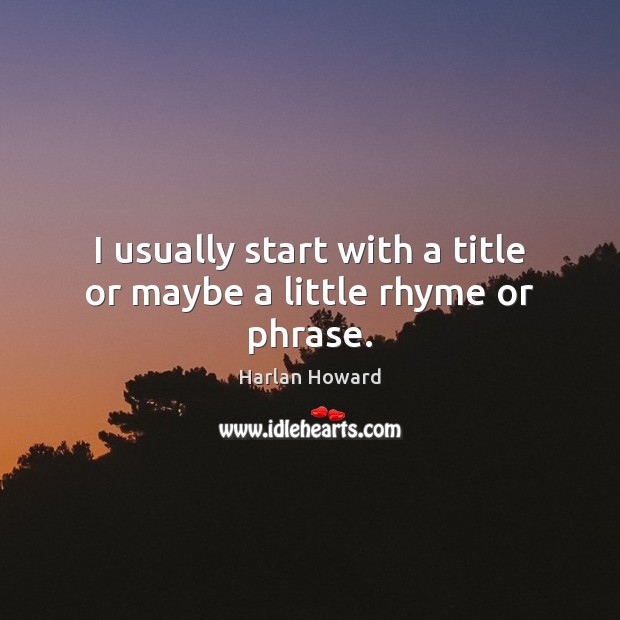 I usually start with a title or maybe a little rhyme or phrase. Harlan Howard Picture Quote