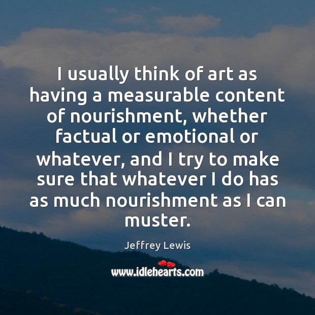I usually think of art as having a measurable content of nourishment, Jeffrey Lewis Picture Quote