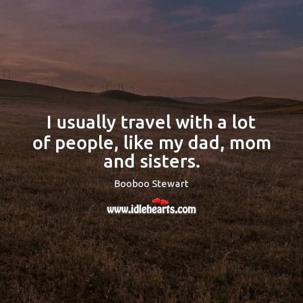 I usually travel with a lot of people, like my dad, mom and sisters. Booboo Stewart Picture Quote