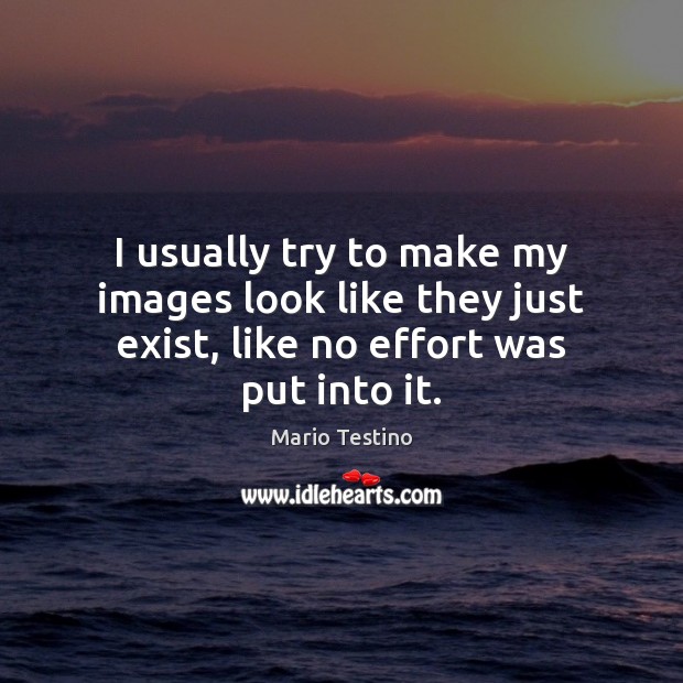 I usually try to make my images look like they just exist, like no effort was put into it. Mario Testino Picture Quote