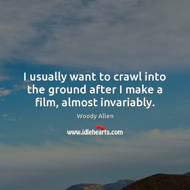 I usually want to crawl into the ground after I make a film, almost invariably. Image
