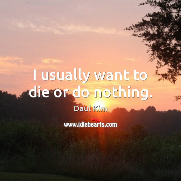 I usually want to die or do nothing. Daul Kim Picture Quote