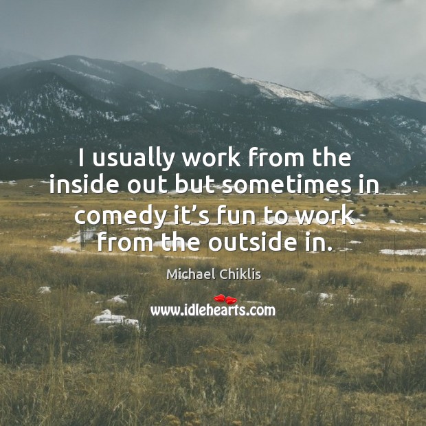 I usually work from the inside out but sometimes in comedy it’s fun to work from the outside in. Michael Chiklis Picture Quote
