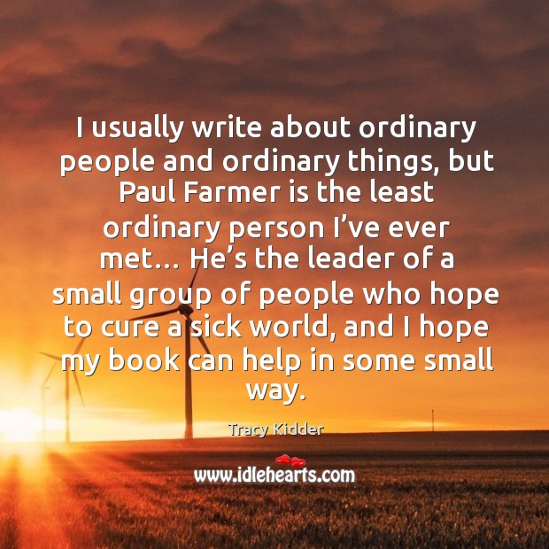 I usually write about ordinary people and ordinary things, but paul farmer is the least Tracy Kidder Picture Quote