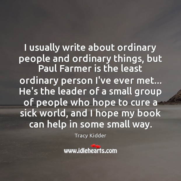 I usually write about ordinary people and ordinary things, but Paul Farmer Tracy Kidder Picture Quote