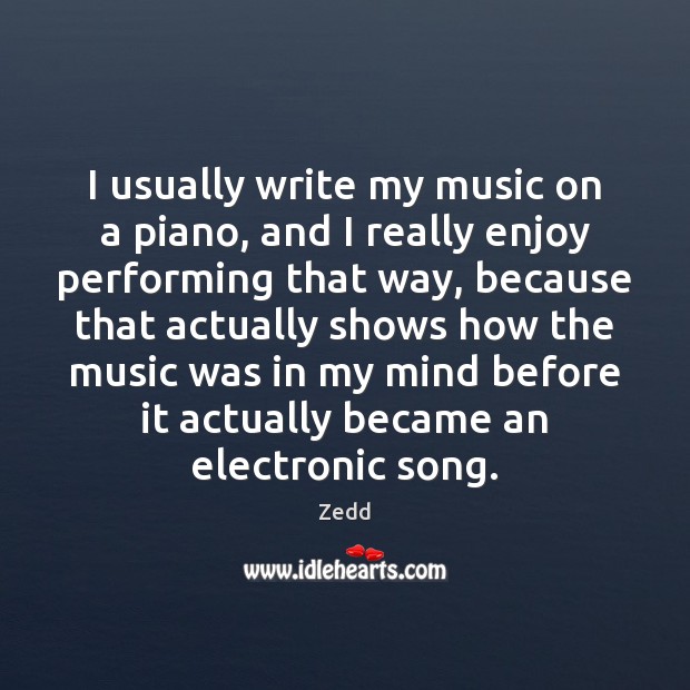 I usually write my music on a piano, and I really enjoy Zedd Picture Quote