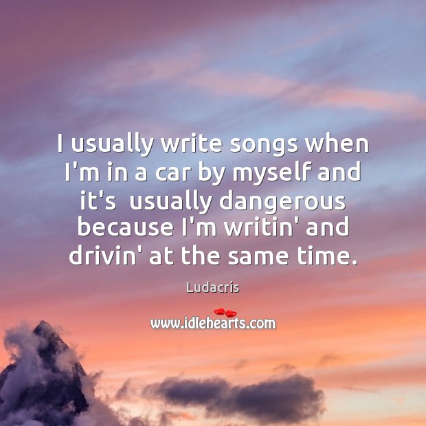 I usually write songs when I’m in a car by myself and Image