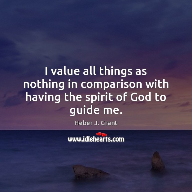 I value all things as nothing in comparison with having the spirit of God to guide me. Heber J. Grant Picture Quote