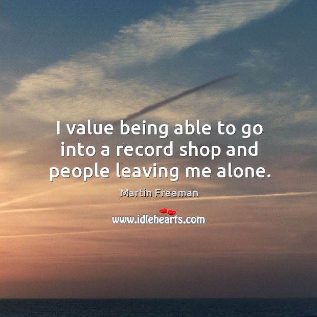 I value being able to go into a record shop and people leaving me alone. Martin Freeman Picture Quote