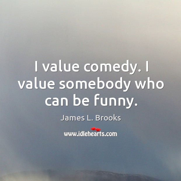 I value comedy. I value somebody who can be funny. James L. Brooks Picture Quote