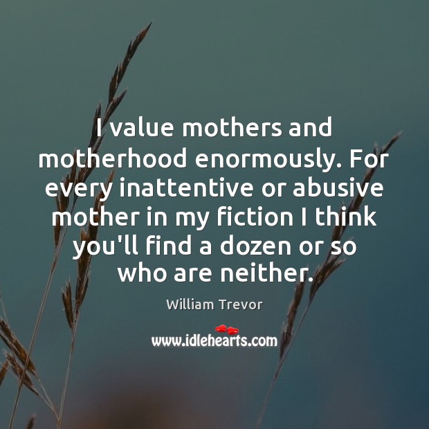 I value mothers and motherhood enormously. For every inattentive or abusive mother 
