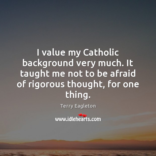 I value my Catholic background very much. It taught me not to Terry Eagleton Picture Quote