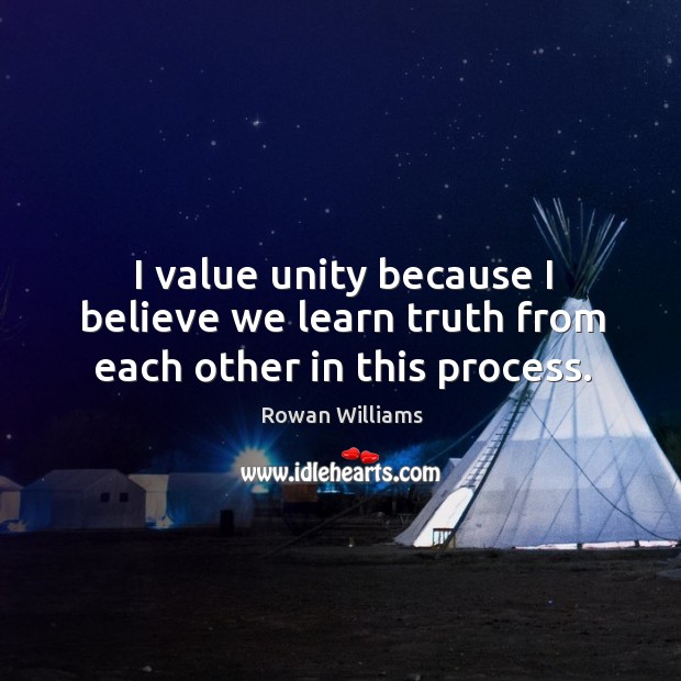 I value unity because I believe we learn truth from each other in this process. Rowan Williams Picture Quote