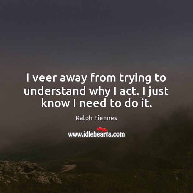 I veer away from trying to understand why I act. I just know I need to do it. Image