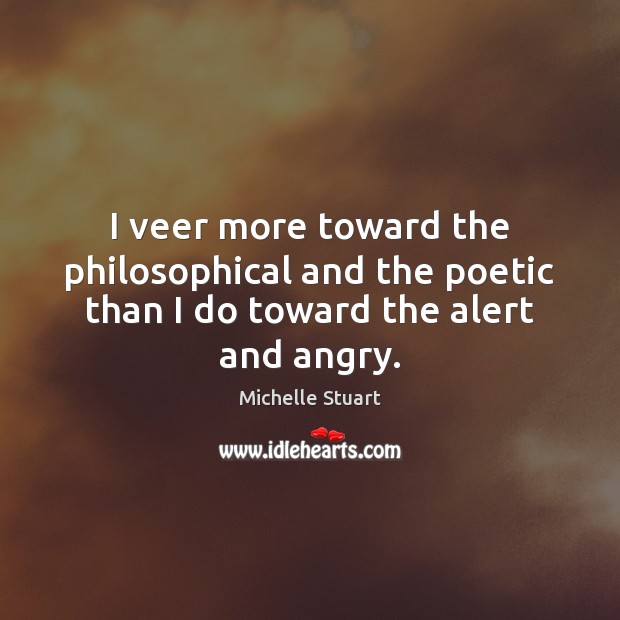 I veer more toward the philosophical and the poetic than I do toward the alert and angry. Michelle Stuart Picture Quote