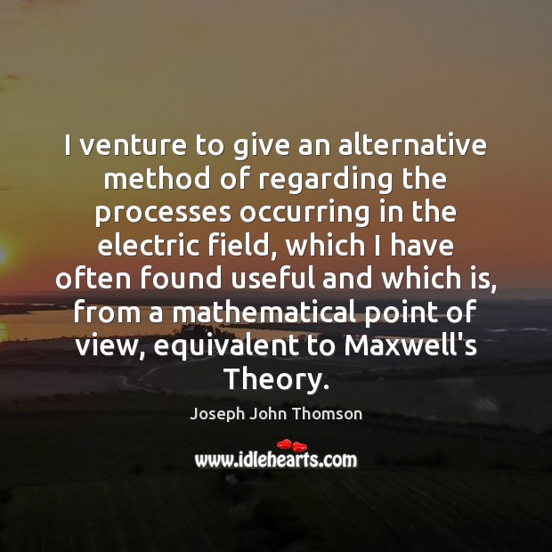 I venture to give an alternative method of regarding the processes occurring Joseph John Thomson Picture Quote