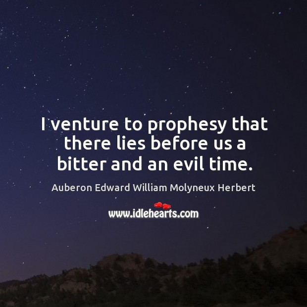 I venture to prophesy that there lies before us a bitter and an evil time. Auberon Edward William Molyneux Herbert Picture Quote