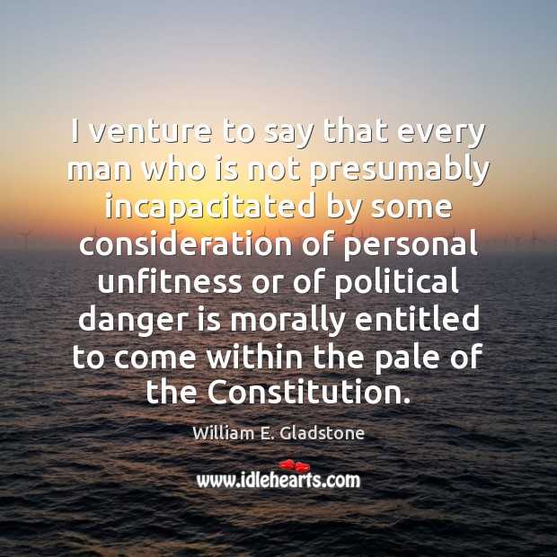I venture to say that every man who is not presumably incapacitated William E. Gladstone Picture Quote