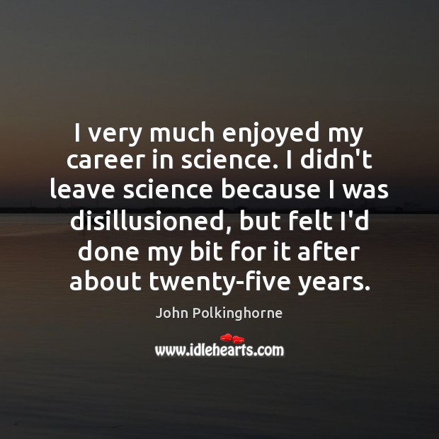 I very much enjoyed my career in science. I didn’t leave science John Polkinghorne Picture Quote