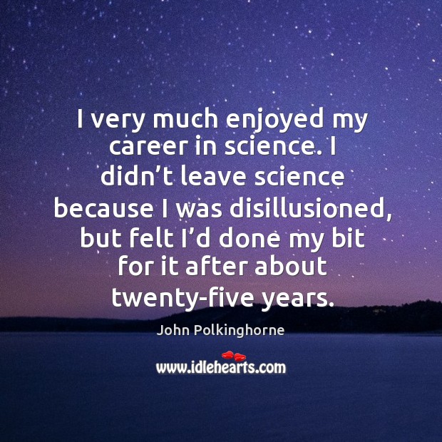 I very much enjoyed my career in science. I didn’t leave science because I was disillusioned Image