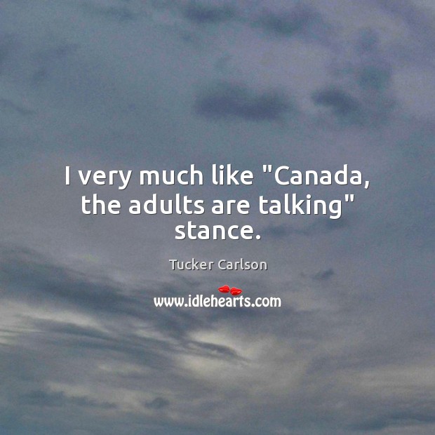 I very much like “Canada, the adults are talking” stance. Tucker Carlson Picture Quote