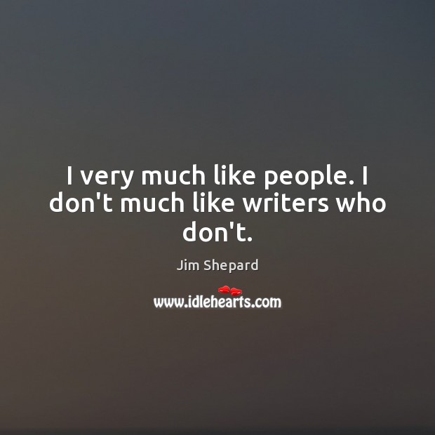 I very much like people. I don’t much like writers who don’t. Jim Shepard Picture Quote