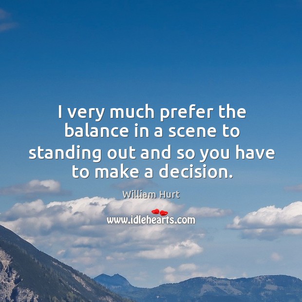 I very much prefer the balance in a scene to standing out and so you have to make a decision. William Hurt Picture Quote