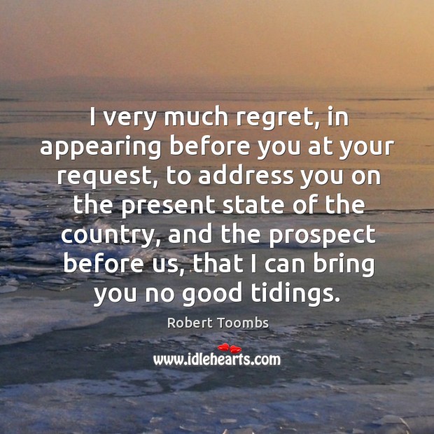 I very much regret, in appearing before you at your request, to address you Robert Toombs Picture Quote
