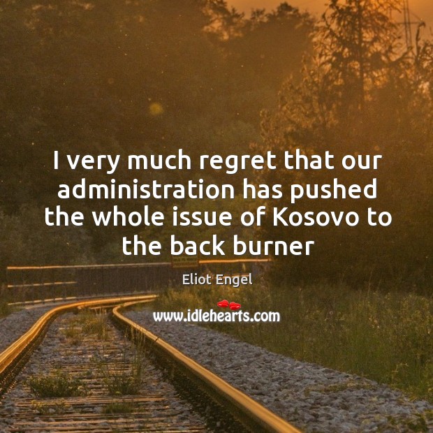 I very much regret that our administration has pushed the whole issue of kosovo to the back burner 