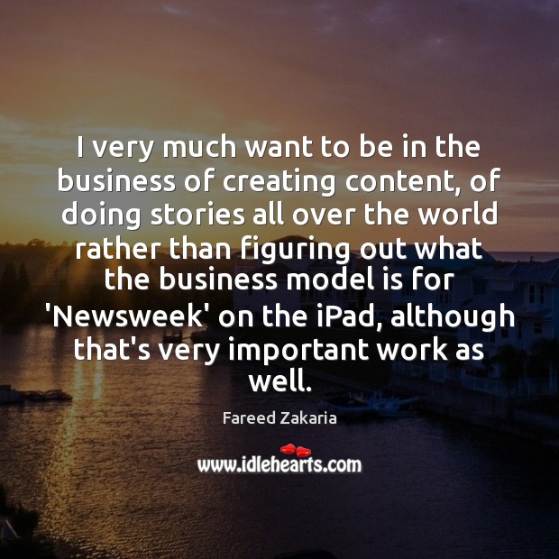 I very much want to be in the business of creating content, Fareed Zakaria Picture Quote