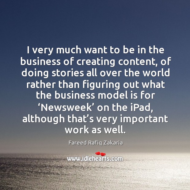 I very much want to be in the business of creating content Fareed Rafiq Zakaria Picture Quote