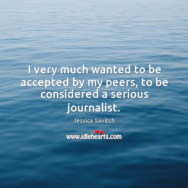 I very much wanted to be accepted by my peers, to be considered a serious journalist. Jessica Savitch Picture Quote