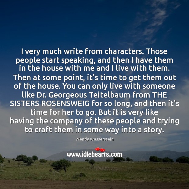 I very much write from characters. Those people start speaking, and then Wendy Wasserstein Picture Quote