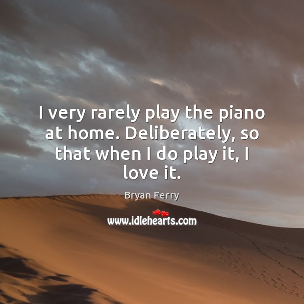 I very rarely play the piano at home. Deliberately, so that when I do play it, I love it. Bryan Ferry Picture Quote