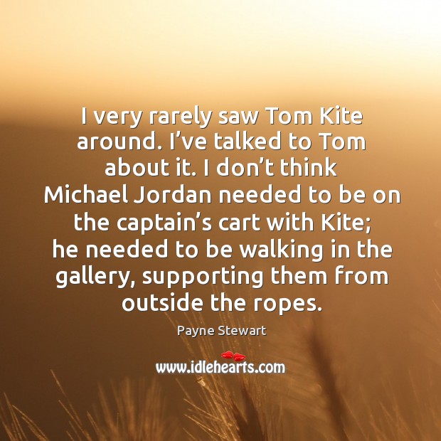 I very rarely saw tom kite around. I’ve talked to tom about it. Payne Stewart Picture Quote