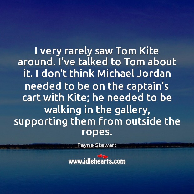 I very rarely saw Tom Kite around. I’ve talked to Tom about Image