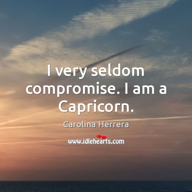 I very seldom compromise. I am a Capricorn. Image