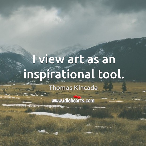 I view art as an inspirational tool. Thomas Kincade Picture Quote