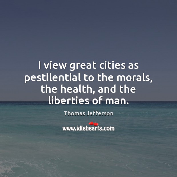 I view great cities as pestilential to the morals, the health, and the liberties of man. Thomas Jefferson Picture Quote