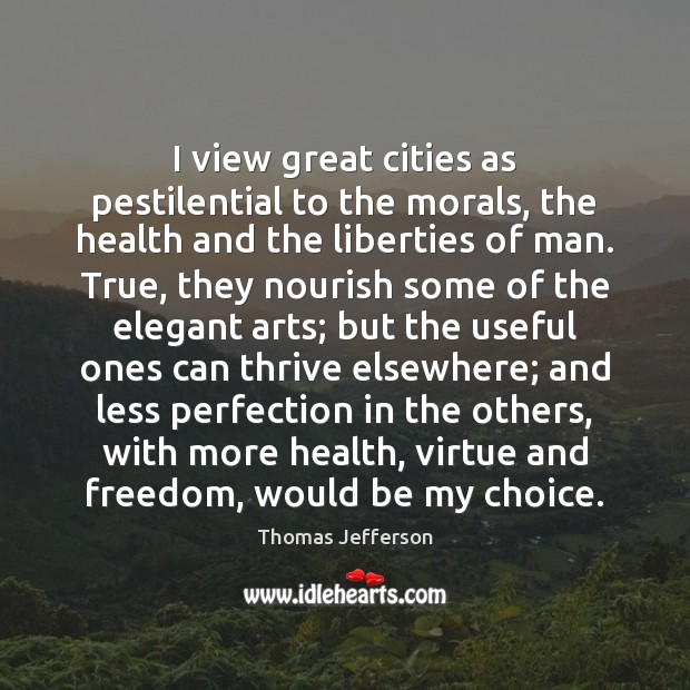 I view great cities as pestilential to the morals, the health and Image