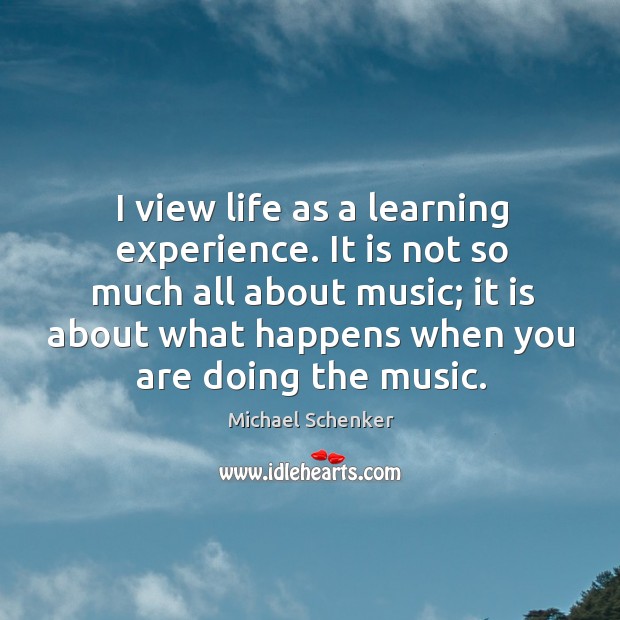 I view life as a learning experience. It is not so much all about music; it is about what happens when you are doing the music. Michael Schenker Picture Quote