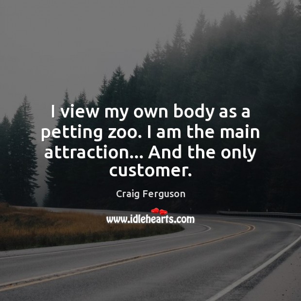 I view my own body as a petting zoo. I am the main attraction… And the only customer. Craig Ferguson Picture Quote
