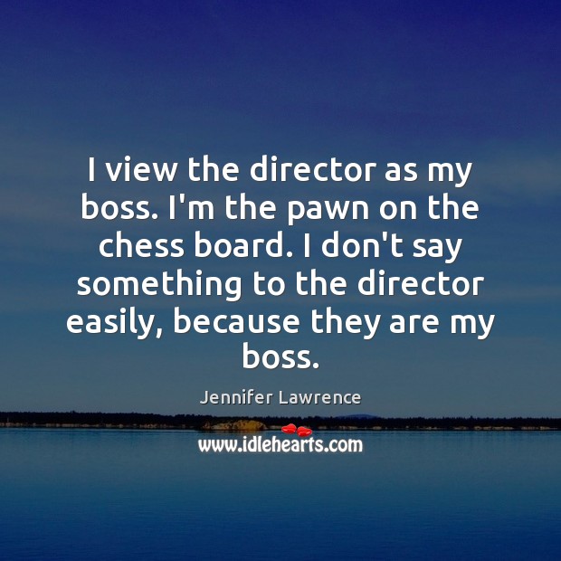I view the director as my boss. I’m the pawn on the Image