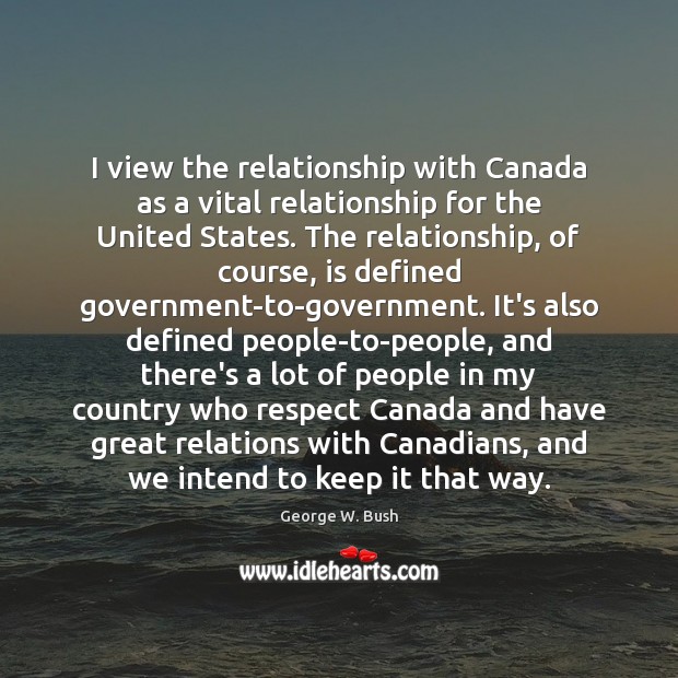 I view the relationship with Canada as a vital relationship for the George W. Bush Picture Quote