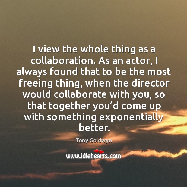 I view the whole thing as a collaboration. As an actor, I always found that to be the Tony Goldwyn Picture Quote